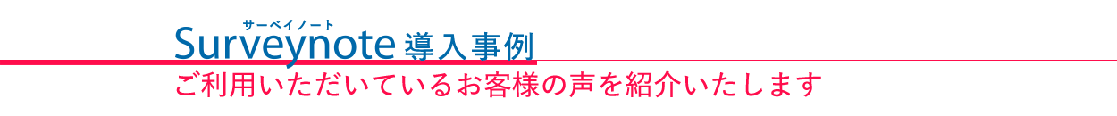 ご利用いただいているお客様の声を紹介いたします.サーベイノート導入事例